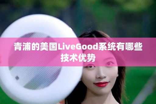 青浦的美国LiveGood系统有哪些技术优势