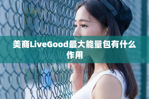 美商LiveGood最大能量包有什么作用