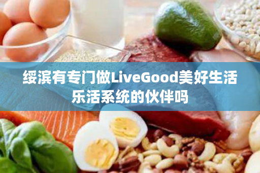 绥滨有专门做LiveGood美好生活乐活系统的伙伴吗