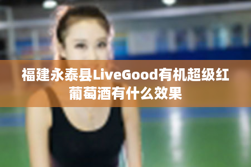 福建永泰县LiveGood有机超级红葡萄酒有什么效果