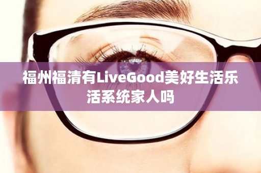 福州福清有LiveGood美好生活乐活系统家人吗