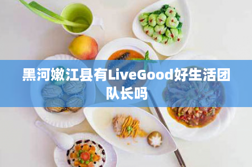 黑河嫩江县有LiveGood好生活团队长吗