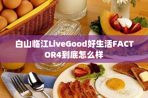 白山临江LiveGood好生活FACTOR4到底怎么样