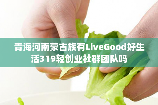 青海河南蒙古族有LiveGood好生活319轻创业社群团队吗