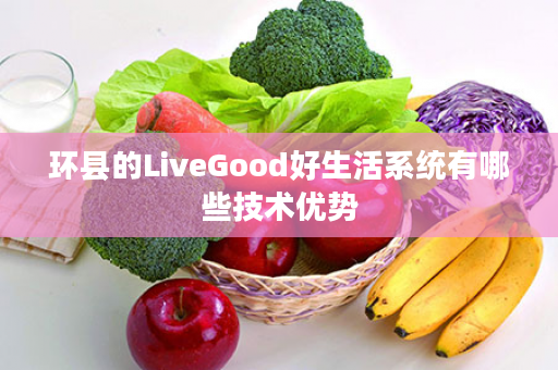 环县的LiveGood好生活系统有哪些技术优势