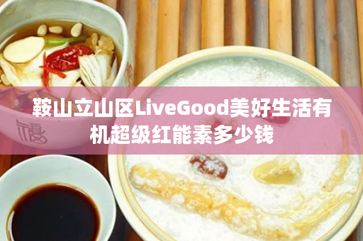 鞍山立山区LiveGood美好生活有机超级红能素多少钱