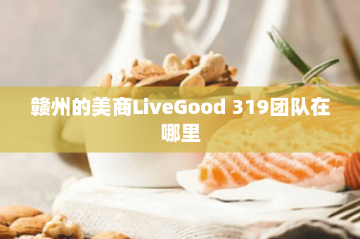 赣州的美商LiveGood 319团队在哪里