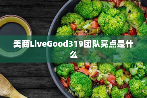 美商LiveGood319团队亮点是什么