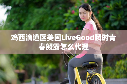 鸡西滴道区美国LiveGood瞬时青春凝露怎么代理