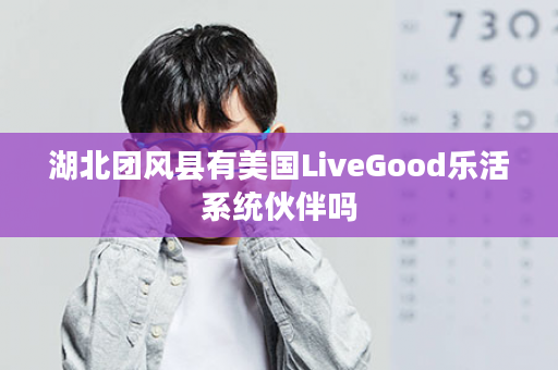 湖北团风县有美国LiveGood乐活系统伙伴吗