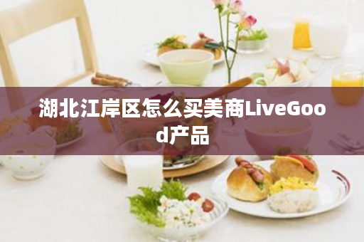 湖北江岸区怎么买美商LiveGood产品