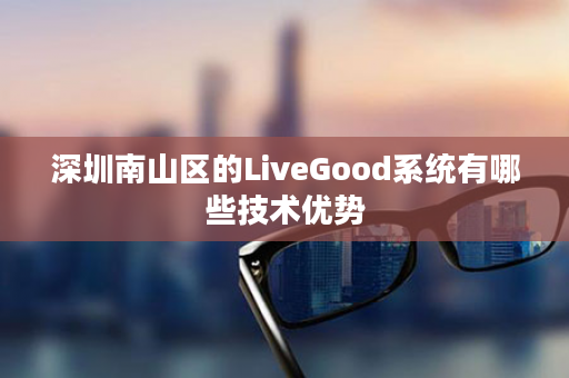 深圳南山区的LiveGood系统有哪些技术优势