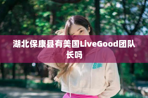 湖北保康县有美国LiveGood团队长吗