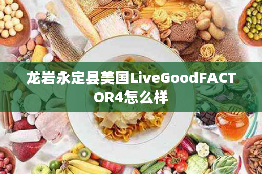 龙岩永定县美国LiveGoodFACTOR4怎么样