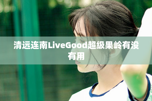 清远连南LiveGood超级果岭有没有用