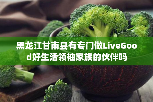 黑龙江甘南县有专门做LiveGood好生活领袖家族的伙伴吗