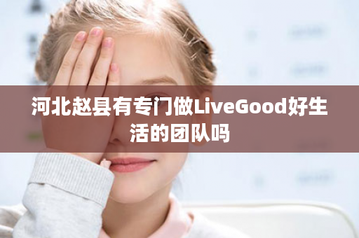 河北赵县有专门做LiveGood好生活的团队吗