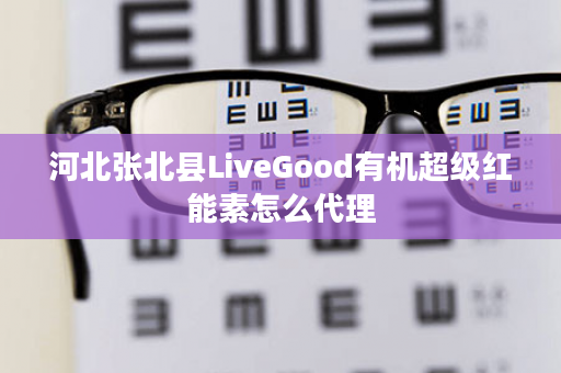 河北张北县LiveGood有机超级红能素怎么代理