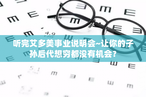 听完艾多美事业说明会~让你的子孙后代想穷都没有机会？