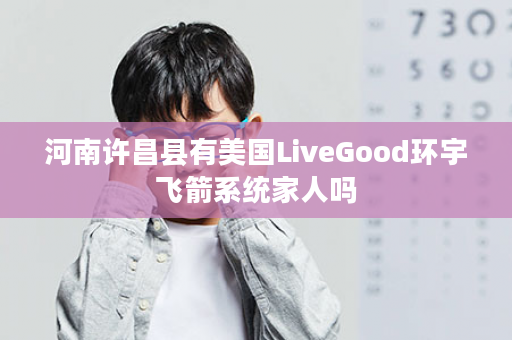 河南许昌县有美国LiveGood环宇飞箭系统家人吗