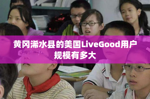 黄冈浠水县的美国LiveGood用户规模有多大