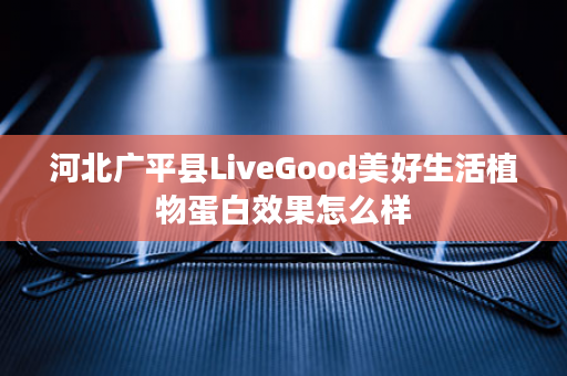 河北广平县LiveGood美好生活植物蛋白效果怎么样