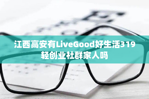 江西高安有LiveGood好生活319轻创业社群家人吗