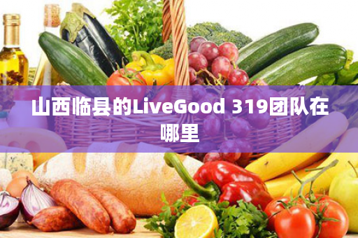 山西临县的LiveGood 319团队在哪里