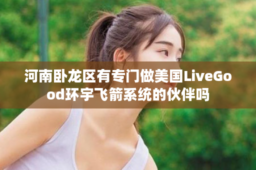 河南卧龙区有专门做美国LiveGood环宇飞箭系统的伙伴吗