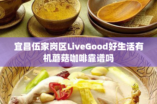 宜昌伍家岗区LiveGood好生活有机蘑菇咖啡靠谱吗