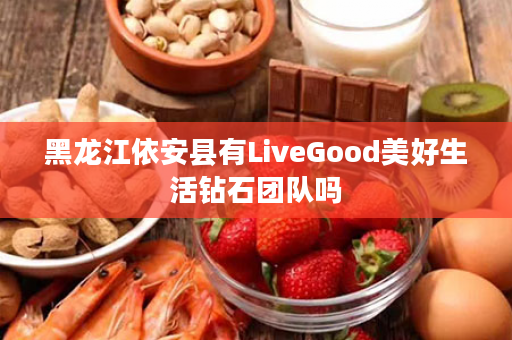 黑龙江依安县有LiveGood美好生活钻石团队吗