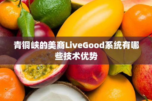 青铜峡的美商LiveGood系统有哪些技术优势