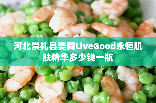 河北崇礼县美商LiveGood永恒肌肤精华多少钱一瓶