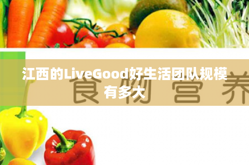 江西的LiveGood好生活团队规模有多大