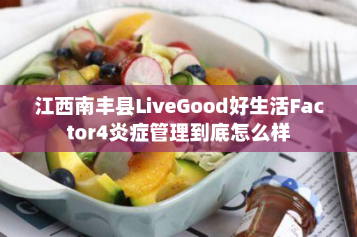 江西南丰县LiveGood好生活Factor4炎症管理到底怎么样