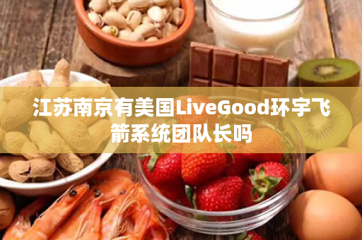 江苏南京有美国LiveGood环宇飞箭系统团队长吗