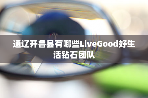 通辽开鲁县有哪些LiveGood好生活钻石团队