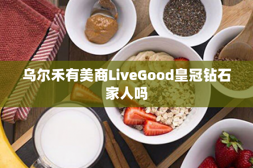 乌尔禾有美商LiveGood皇冠钻石家人吗