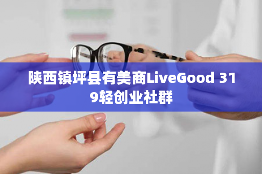 陕西镇坪县有美商LiveGood 319轻创业社群