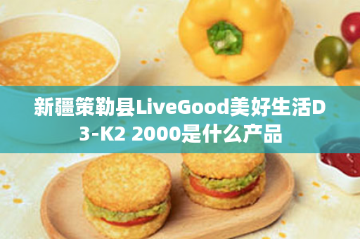 新疆策勒县LiveGood美好生活D3-K2 2000是什么产品