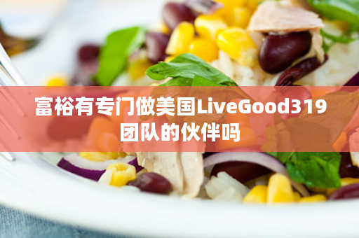 富裕有专门做美国LiveGood319团队的伙伴吗