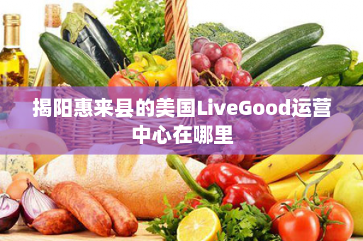 揭阳惠来县的美国LiveGood运营中心在哪里