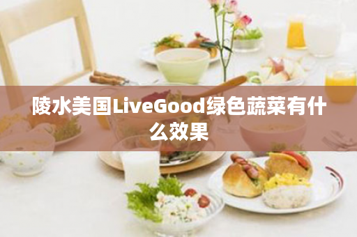 陵水美国LiveGood绿色蔬菜有什么效果