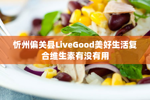 忻州偏关县LiveGood美好生活复合维生素有没有用