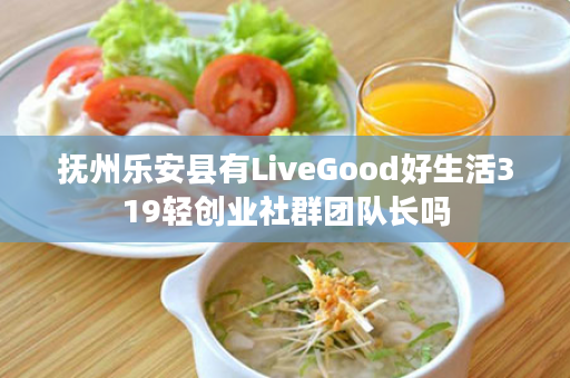 抚州乐安县有LiveGood好生活319轻创业社群团队长吗