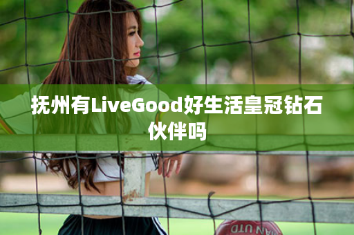 抚州有LiveGood好生活皇冠钻石伙伴吗