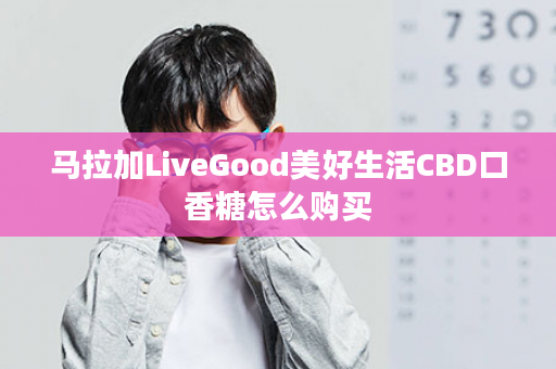 马拉加LiveGood美好生活CBD口香糖怎么购买