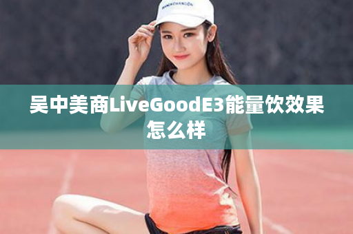 吴中美商LiveGoodE3能量饮效果怎么样