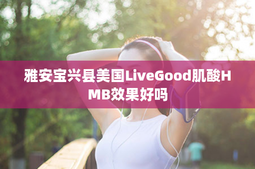 雅安宝兴县美国LiveGood肌酸HMB效果好吗