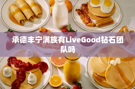 承德丰宁满族有LiveGood钻石团队吗